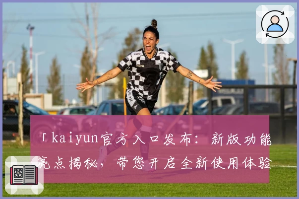 「kaiyun官方入口发布：新版功能亮点揭秘，带您开启全新使用体验」