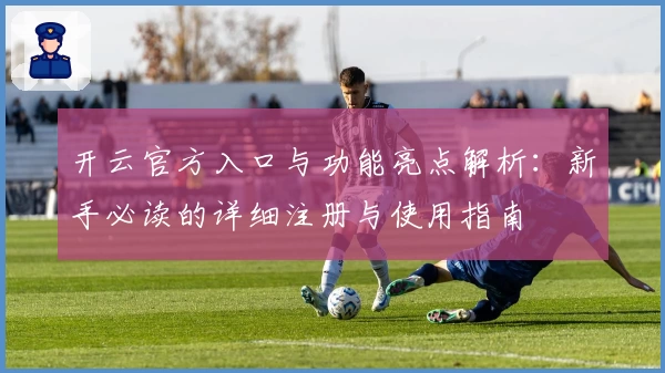 开云官方入口与功能亮点解析：新手必读的详细注册与使用指南