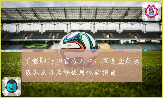 下载Kaiyun官方入口，探索全新功能亮点与流畅使用体验指南