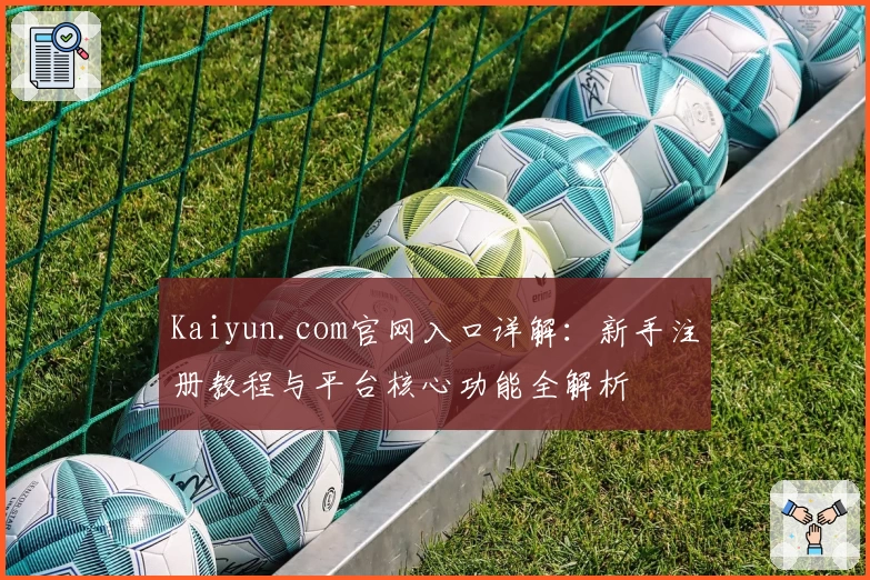 Kaiyun.com官网入口详解：新手注册教程与平台核心功能全解析
