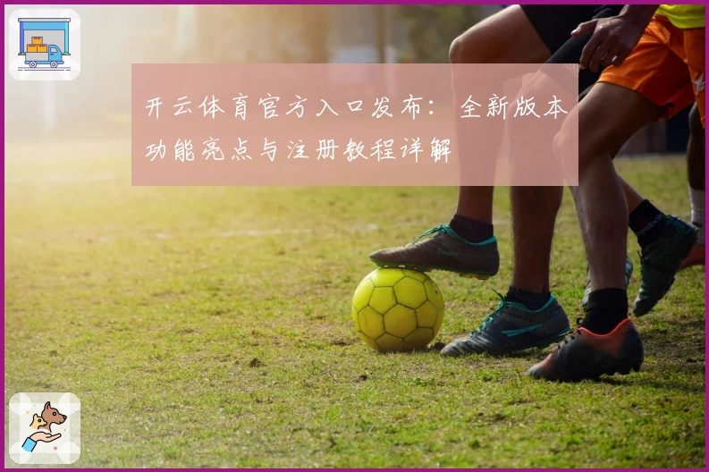 开云体育官方入口发布：全新版本功能亮点与注册教程详解