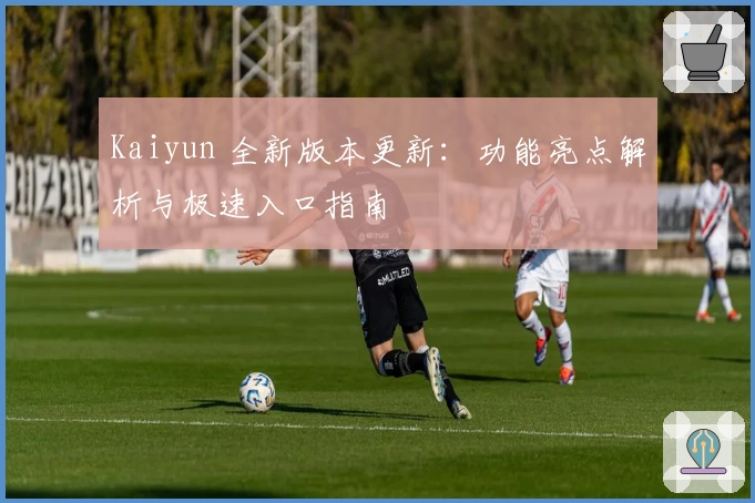 Kaiyun 全新版本更新：功能亮点解析与极速入口指南