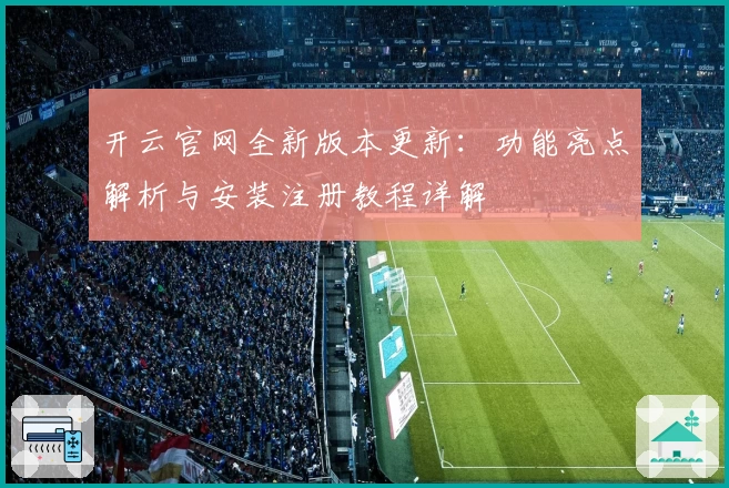 开云官网全新版本更新：功能亮点解析与安装注册教程详解