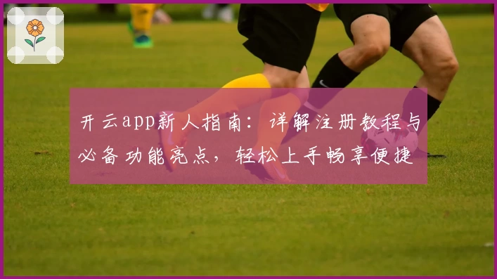 开云app新人指南：详解注册教程与必备功能亮点，轻松上手畅享便捷体验