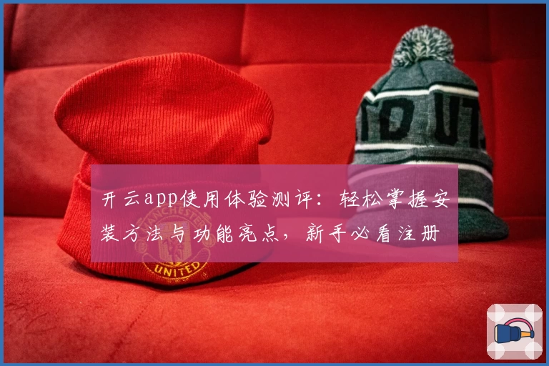 开云app使用体验测评：轻松掌握安装方法与功能亮点，新手必看注册教程