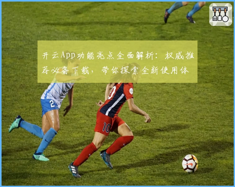 开云App功能亮点全面解析：权威推荐必备下载，带你探索全新使用体验