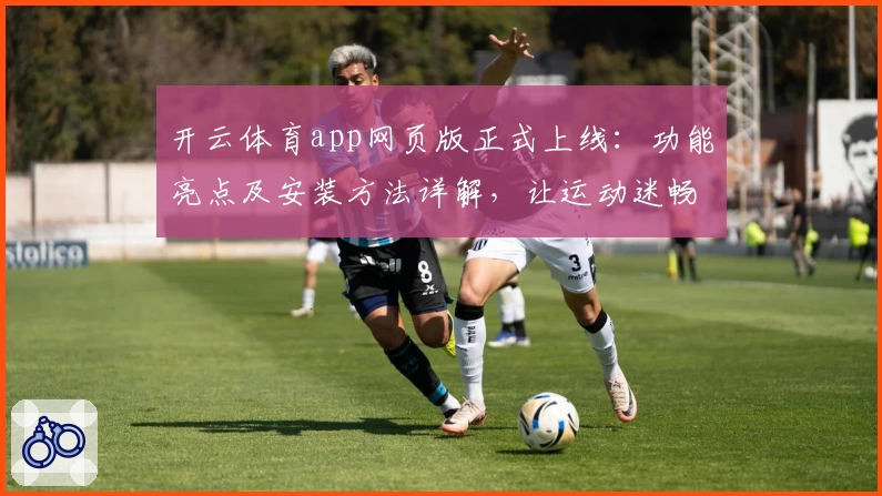 开云体育app网页版正式上线：功能亮点及安装方法详解，让运动迷畅享全新体验