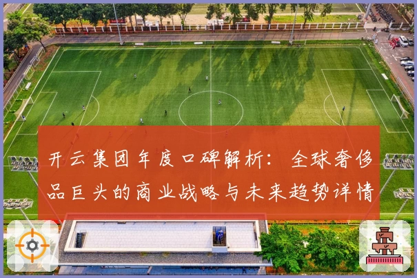 开云集团年度口碑解析：全球奢侈品巨头的商业战略与未来趋势详情揭秘
