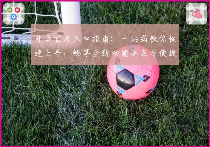 开云官方入口指南：一站式教你快速上手，畅享全新功能亮点与便捷体验