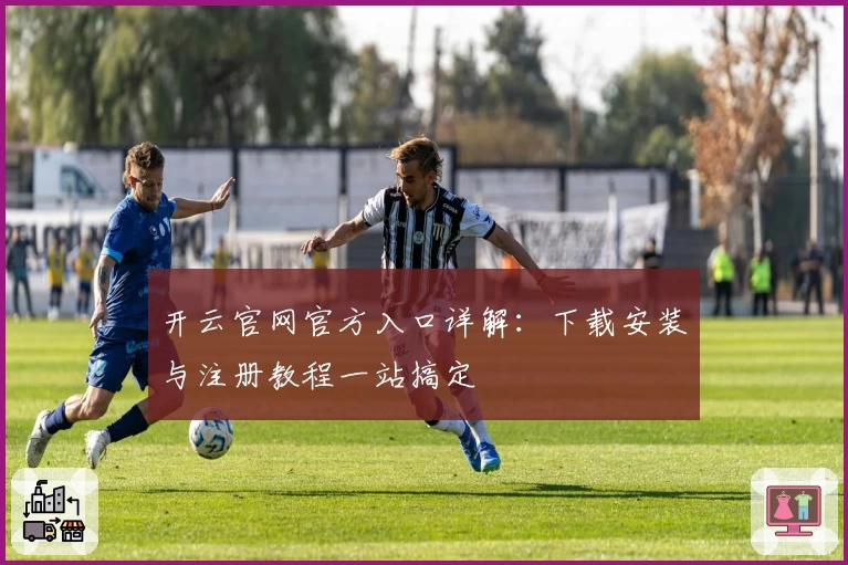 开云官网官方入口详解：下载安装与注册教程一站搞定