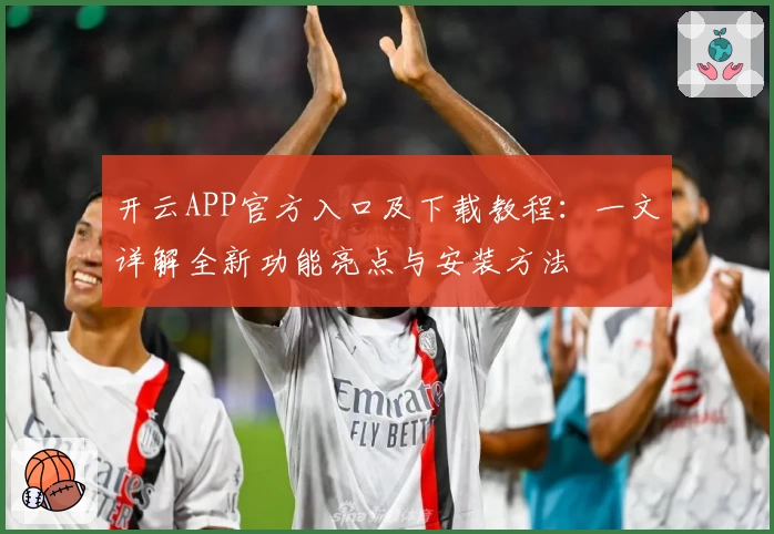 开云APP官方入口及下载教程：一文详解全新功能亮点与安装方法
