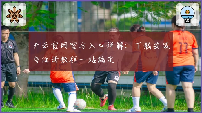 开云官网官方入口详解：下载安装与注册教程一站搞定