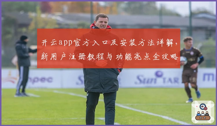 开云app官方入口及安装方法详解，新用户注册教程与功能亮点全攻略