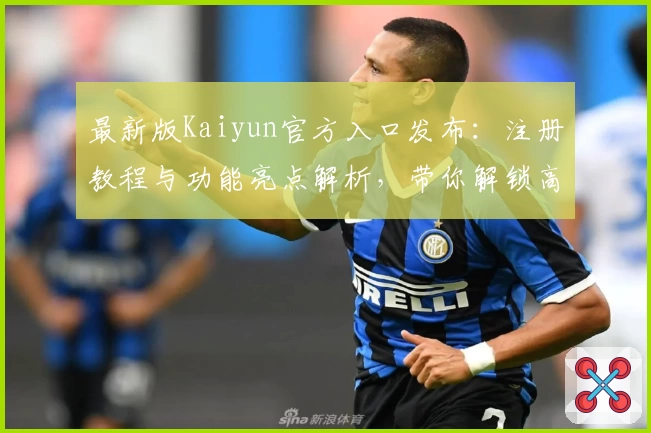 最新版Kaiyun官方入口发布：注册教程与功能亮点解析，带你解锁高效使用体验