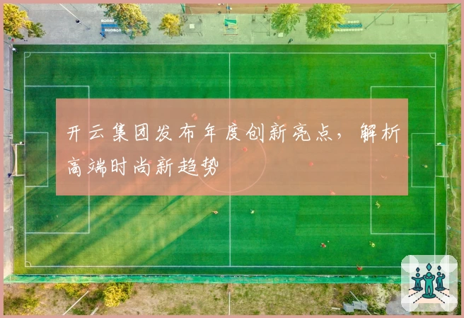 开云集团发布年度创新亮点，解析高端时尚新趋势