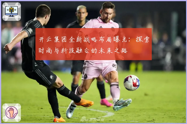 开云集团全新战略布局曝光：探索时尚与科技融合的未来之路