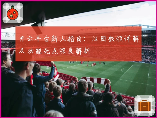 开云平台新人指南：注册教程详解及功能亮点深度解析