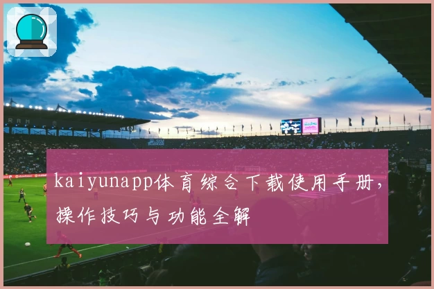kaiyunapp体育综合下载使用手册，操作技巧与功能全解
